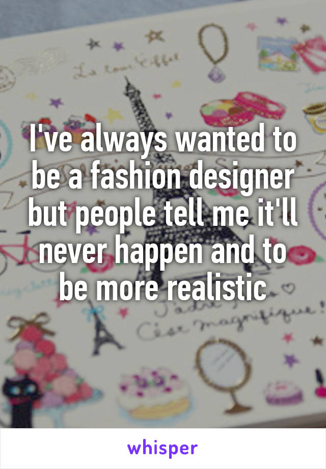 I've always wanted to be a fashion designer but people tell me it'll never happen and to be more realistic
