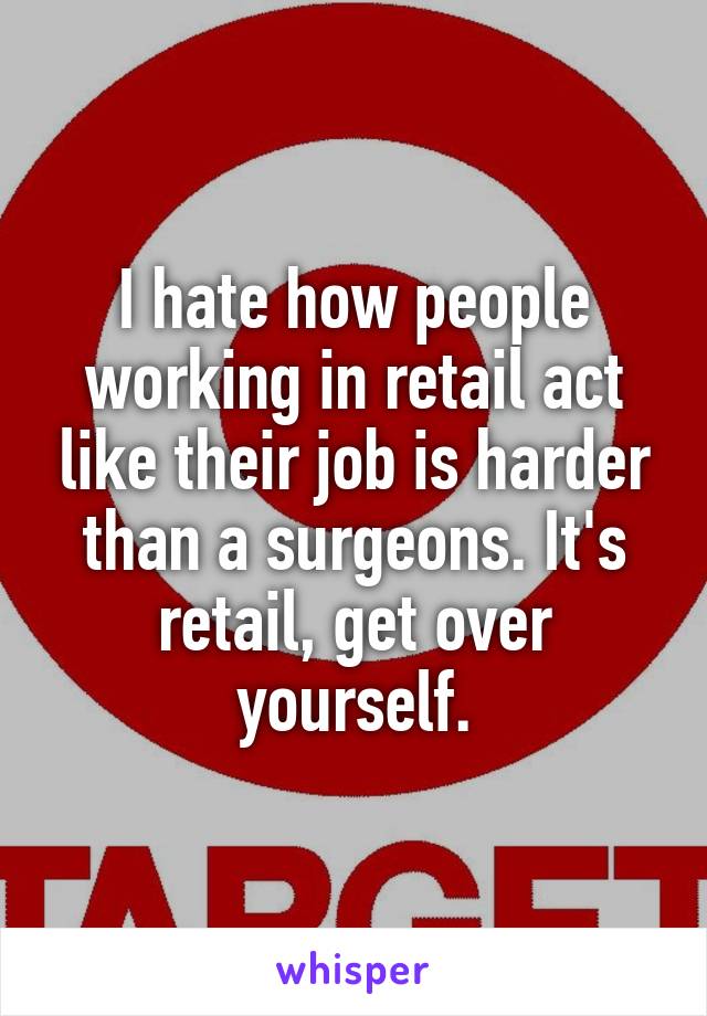 I hate how people working in retail act like their job is harder than a surgeons. It's retail, get over yourself.