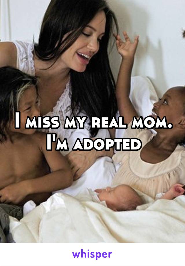 I miss my real mom. I'm adopted