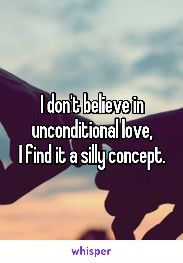 I don't believe in unconditional love,
I find it a silly concept.