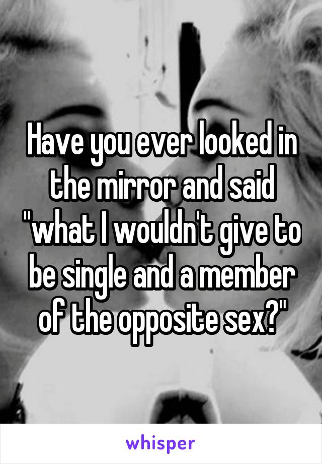 Have you ever looked in the mirror and said "what I wouldn't give to be single and a member of the opposite sex?"