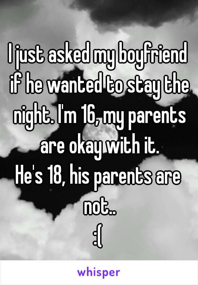 I just asked my boyfriend if he wanted to stay the night. I'm 16, my parents are okay with it.
He's 18, his parents are not..
:(