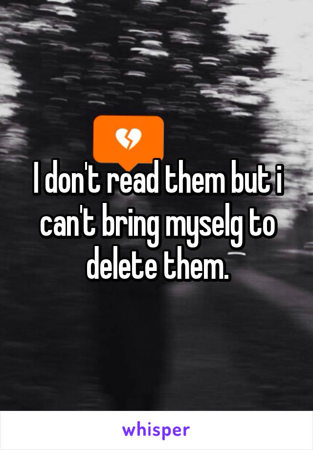 I don't read them but i can't bring myselg to delete them.