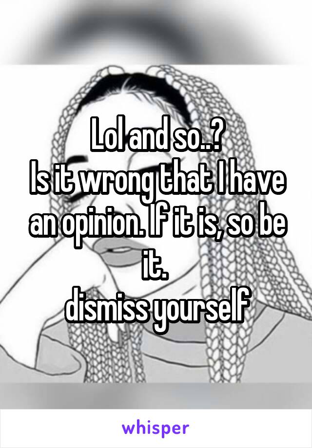 Lol and so..?
Is it wrong that I have an opinion. If it is, so be it. 
dismiss yourself