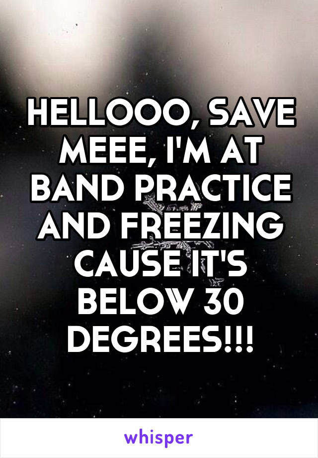 HELLOOO, SAVE MEEE, I'M AT BAND PRACTICE AND FREEZING CAUSE IT'S BELOW 30 DEGREES!!!