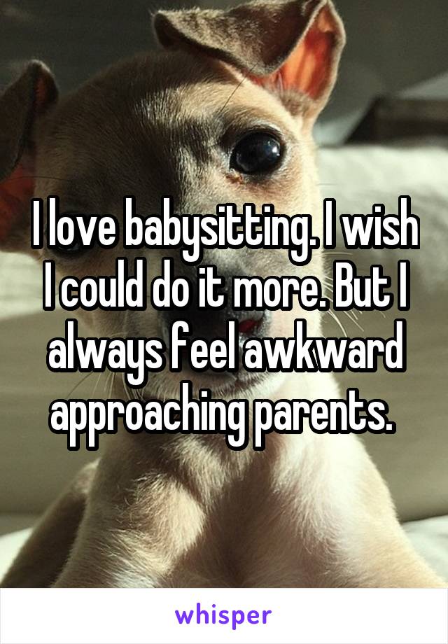 I love babysitting. I wish I could do it more. But I always feel awkward approaching parents. 