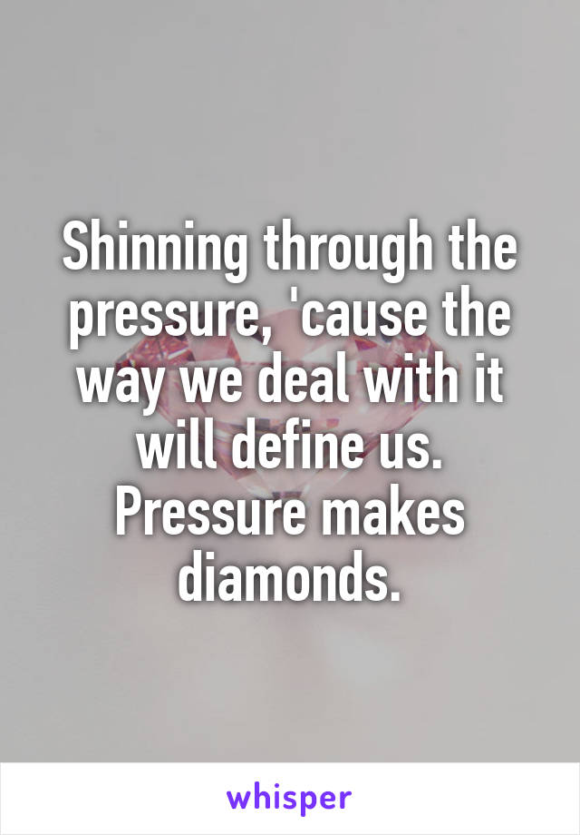 Shinning through the pressure, 'cause the way we deal with it will define us.
Pressure makes diamonds.