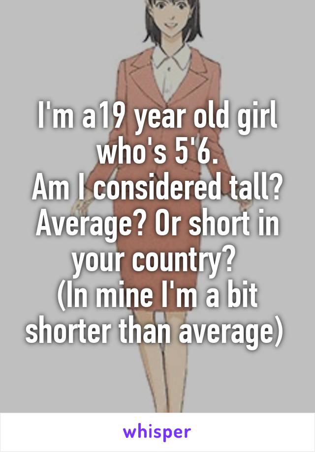 I'm a19 year old girl who's 5'6.
Am I considered tall? Average? Or short in your country? 
(In mine I'm a bit shorter than average) 