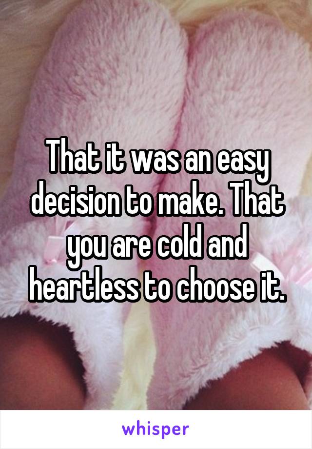 That it was an easy decision to make. That you are cold and heartless to choose it.