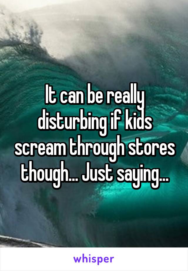 It can be really disturbing if kids scream through stores though... Just saying...