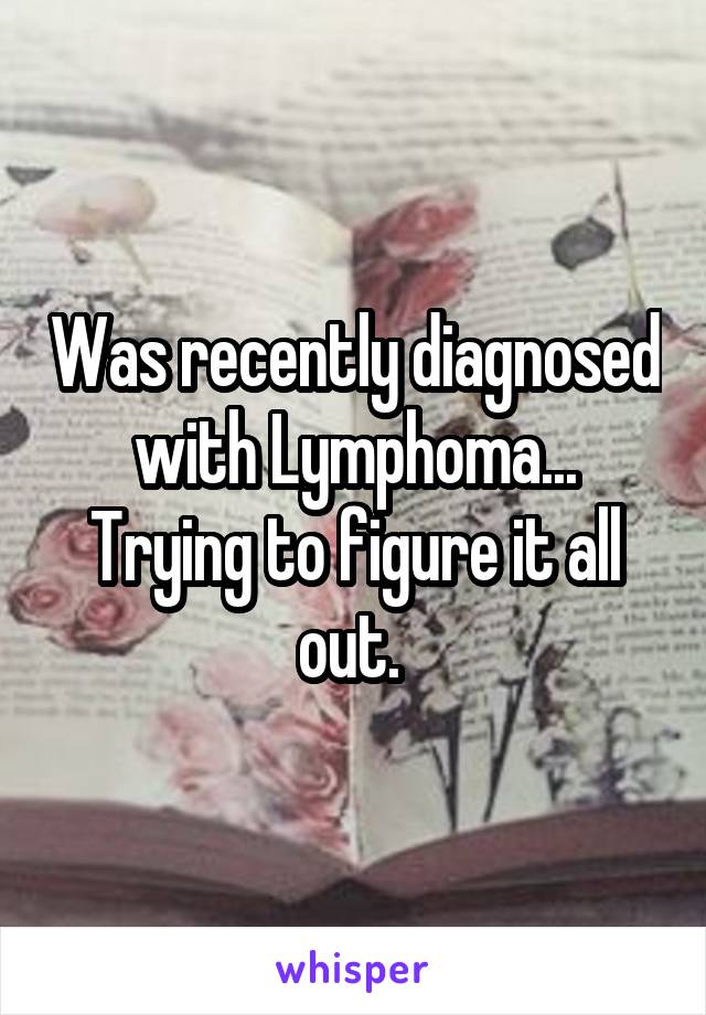 Was recently diagnosed with Lymphoma... Trying to figure it all out. 