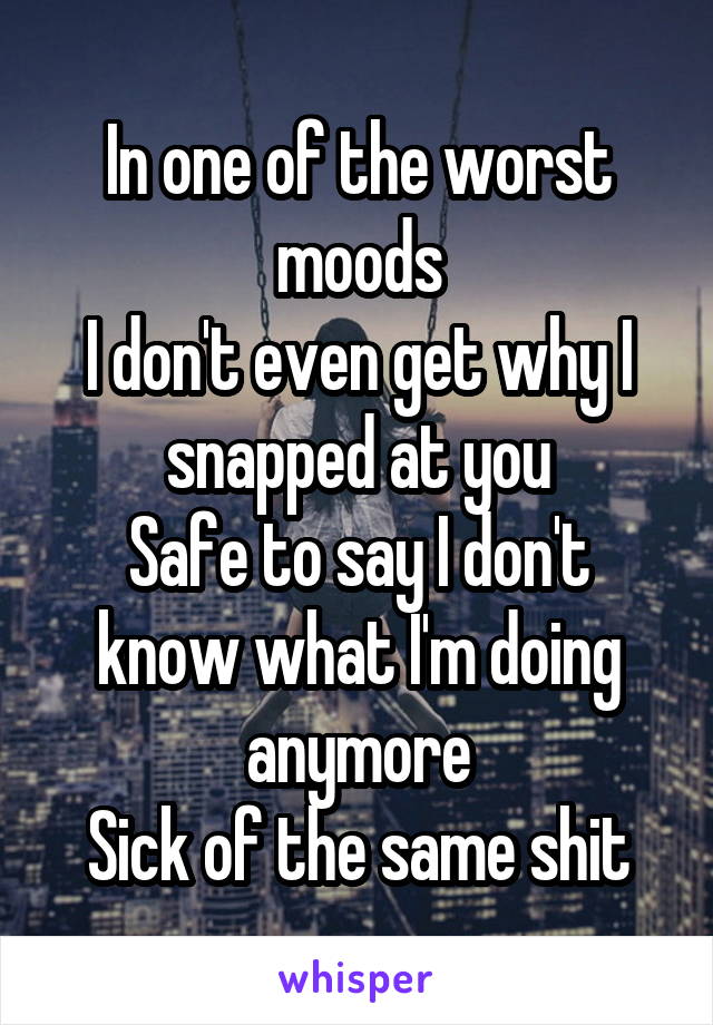 In one of the worst moods
I don't even get why I snapped at you
Safe to say I don't know what I'm doing anymore
Sick of the same shit