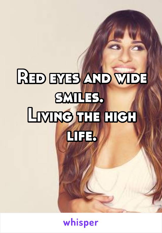 Red eyes and wide smiles. 
Living the high life.
