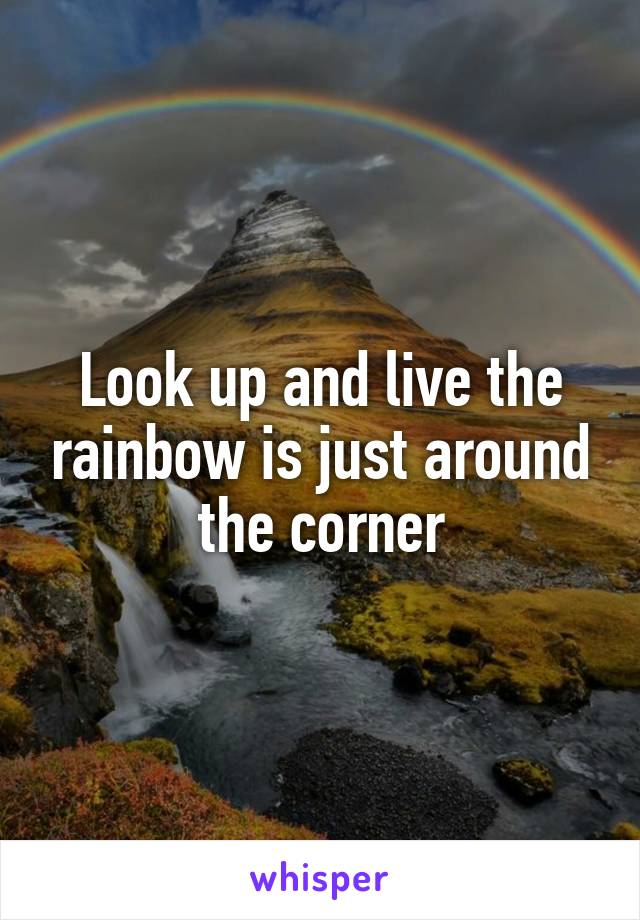 Look up and live the rainbow is just around the corner