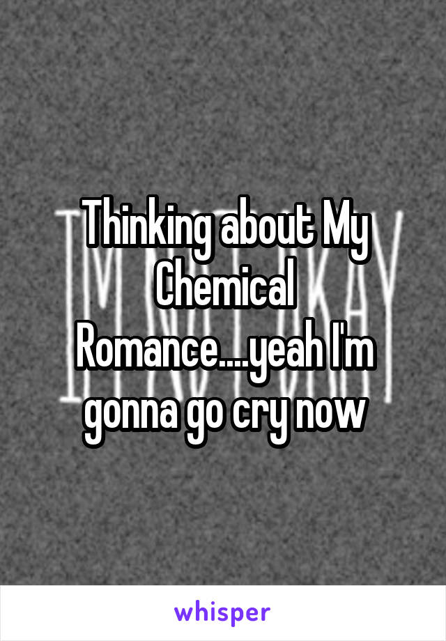 Thinking about My Chemical Romance....yeah I'm gonna go cry now