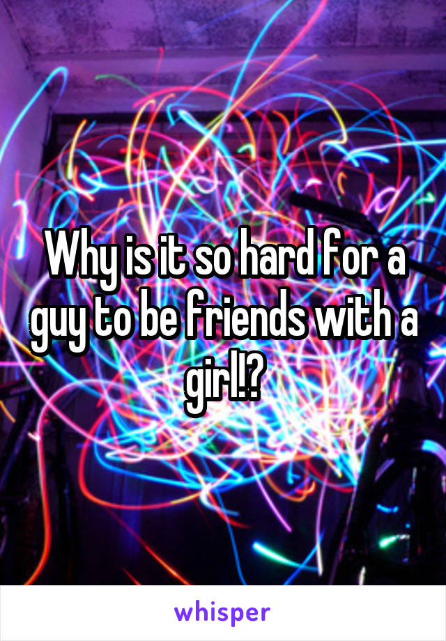 Why is it so hard for a guy to be friends with a girl!?