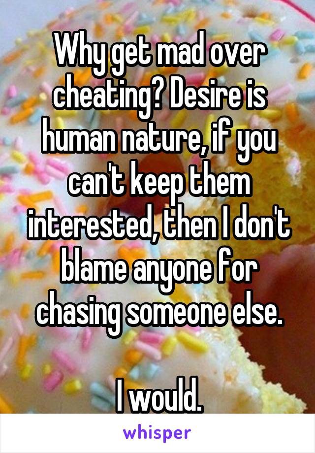 Why get mad over cheating? Desire is human nature, if you can't keep them interested, then I don't blame anyone for chasing someone else.

I would.