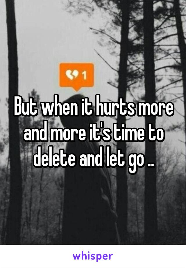 But when it hurts more and more it's time to delete and let go ..