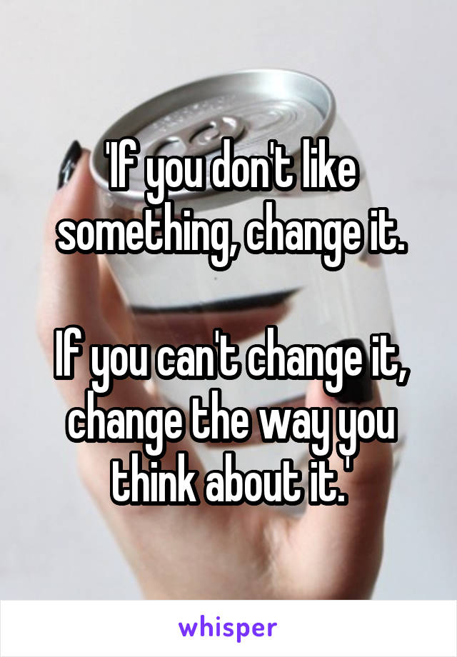 'If you don't like something, change it.

If you can't change it, change the way you think about it.'