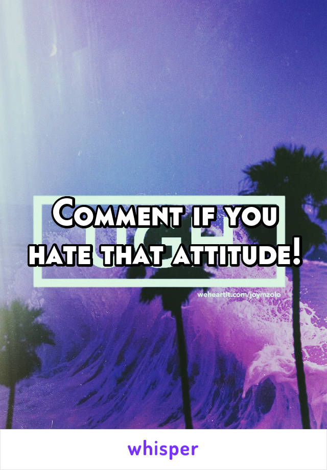 Comment if you hate that attitude!