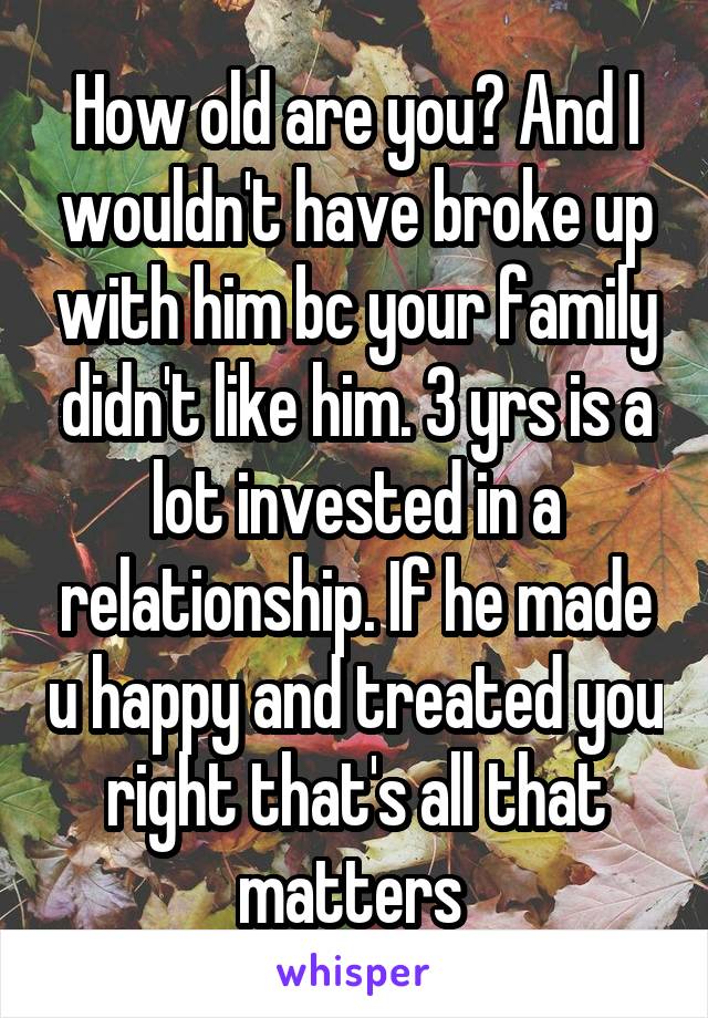 How old are you? And I wouldn't have broke up with him bc your family didn't like him. 3 yrs is a lot invested in a relationship. If he made u happy and treated you right that's all that matters 