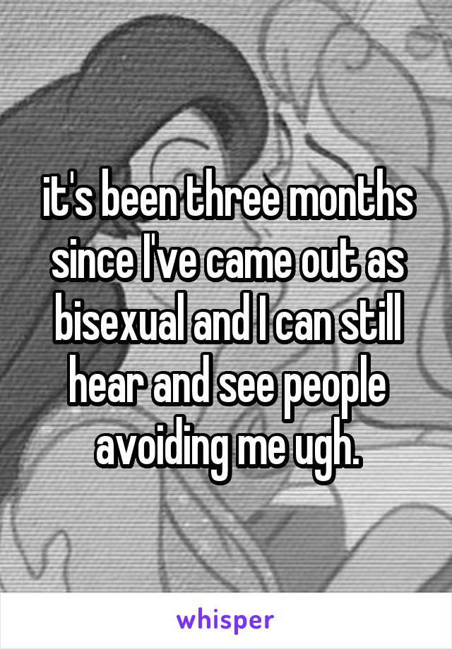 it's been three months since I've came out as bisexual and I can still hear and see people avoiding me ugh.