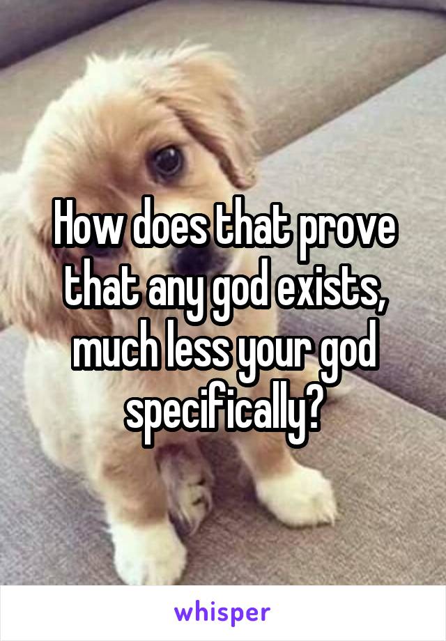 How does that prove that any god exists, much less your god specifically?