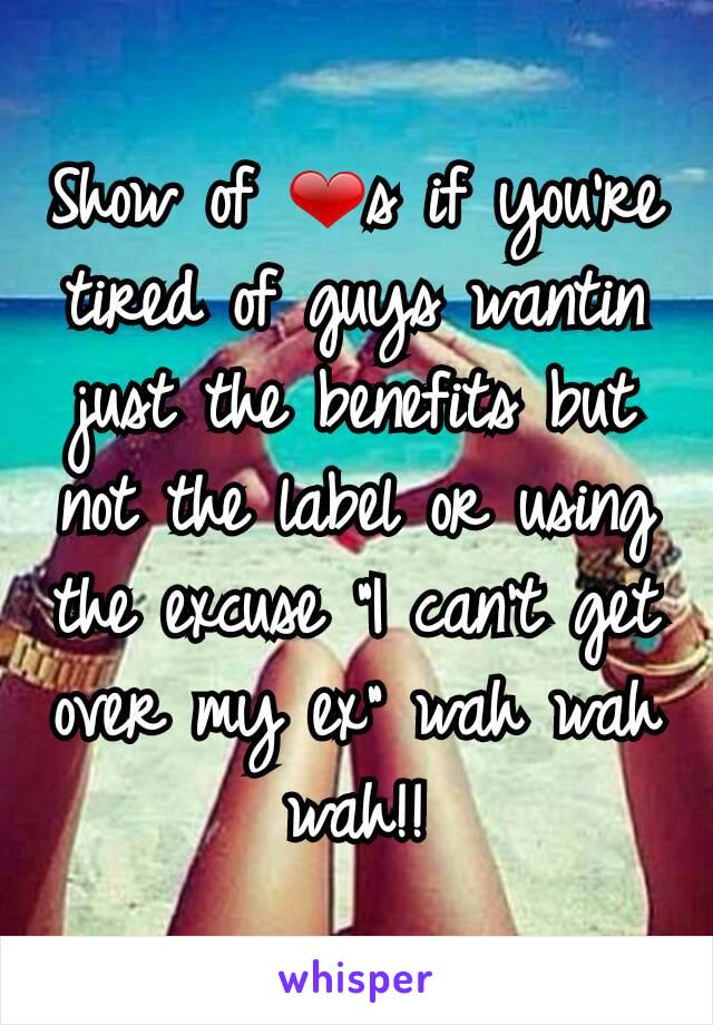 Show of ❤s if you're tired of guys wantin just the benefits but not the label or using the excuse "I can't get over my ex" wah wah wah!!