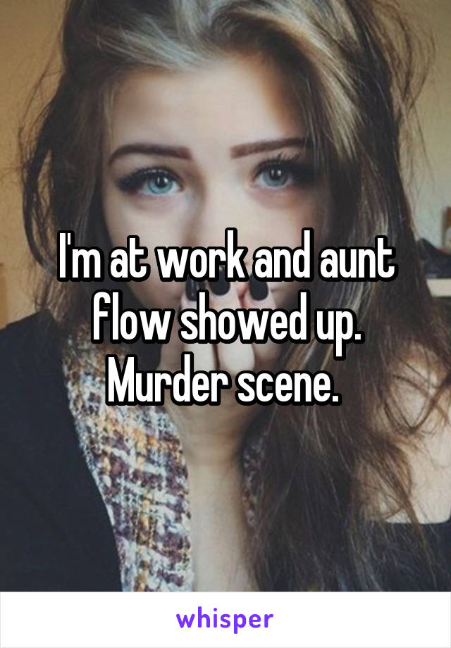 I'm at work and aunt flow showed up. Murder scene. 