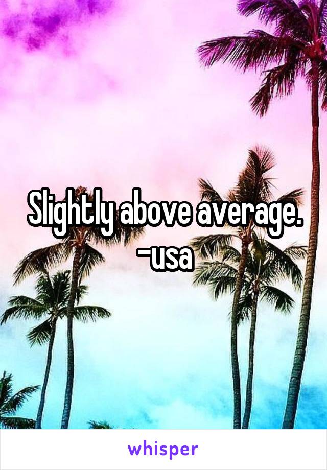 Slightly above average. -usa