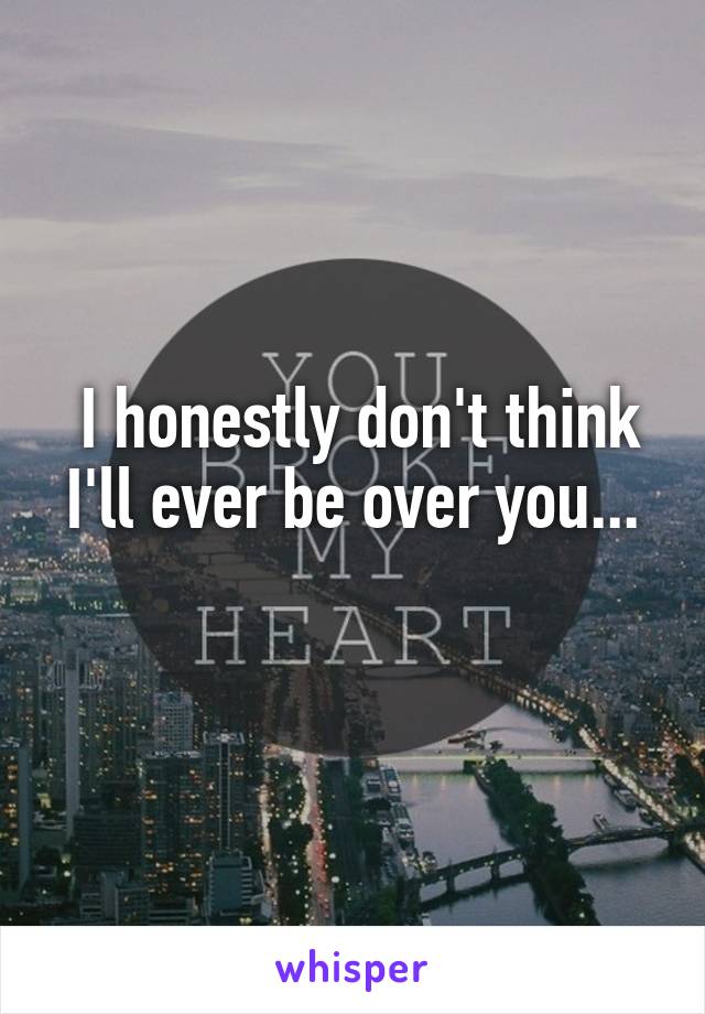  I honestly don't think I'll ever be over you...
