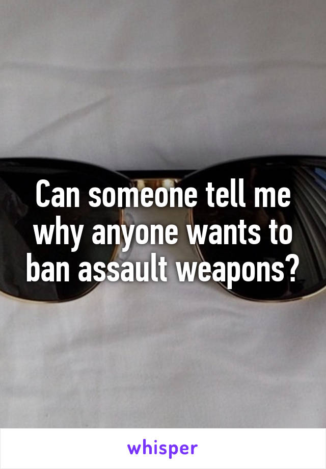 Can someone tell me why anyone wants to ban assault weapons?