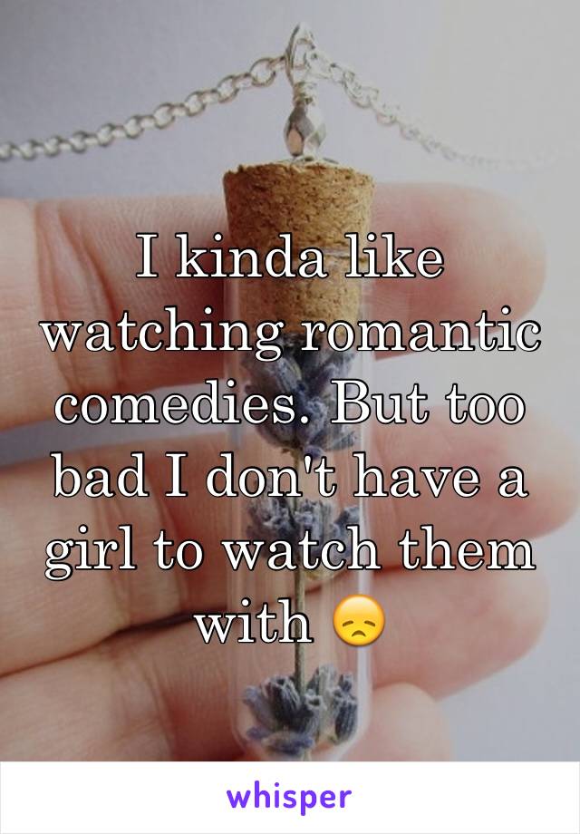 I kinda like watching romantic comedies. But too bad I don't have a girl to watch them with 😞