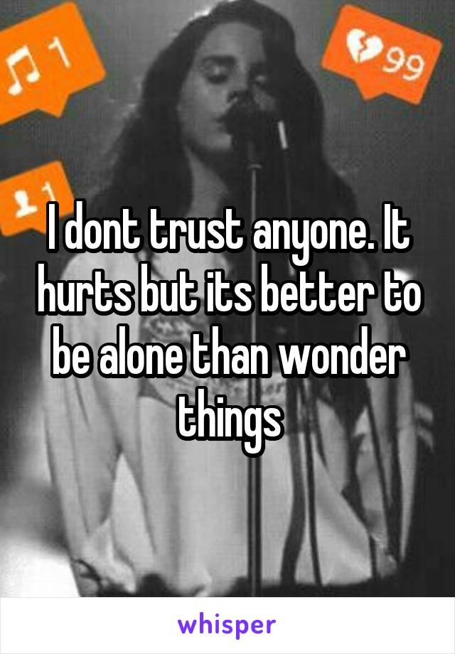 I dont trust anyone. It hurts but its better to be alone than wonder things