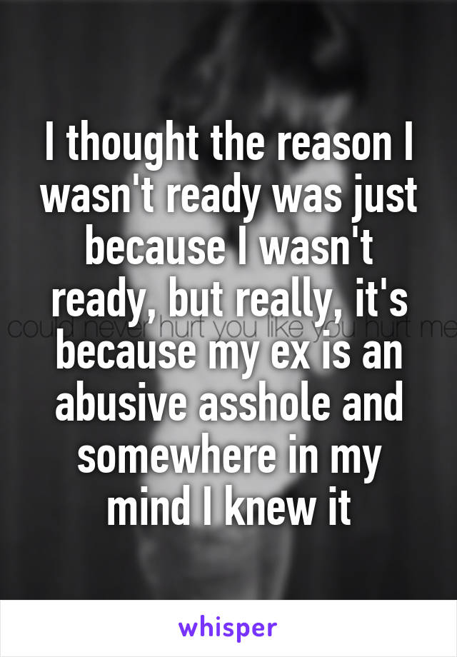 I thought the reason I wasn't ready was just because I wasn't ready, but really, it's because my ex is an abusive asshole and somewhere in my mind I knew it