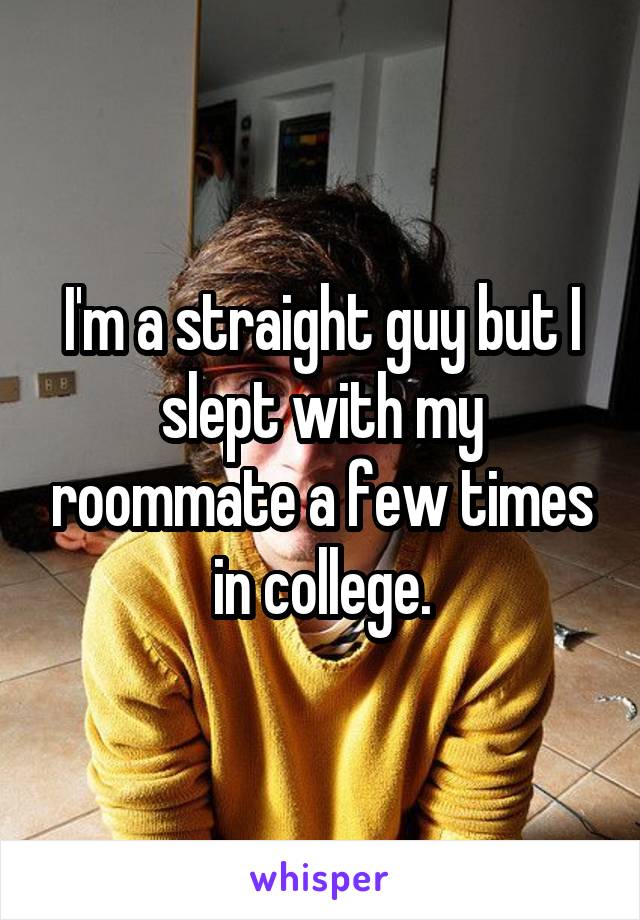 I'm a straight guy but I slept with my roommate a few times in college.