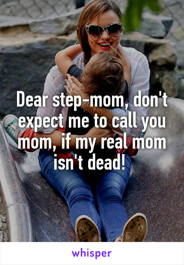 Dear step-mom, don't expect me to call you mom, if my real mom isn't dead! 