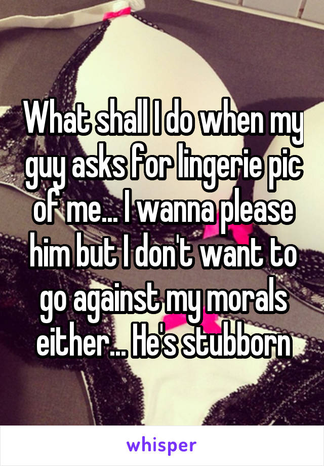 What shall I do when my guy asks for lingerie pic of me... I wanna please him but I don't want to go against my morals either... He's stubborn