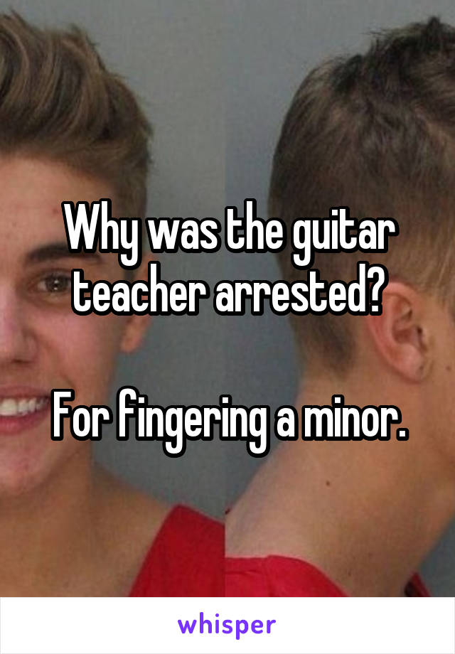 Why was the guitar teacher arrested?

For fingering a minor.