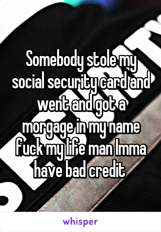 Somebody stole my social security card and went and got a morgage in my name fuck my life man Imma have bad credit 