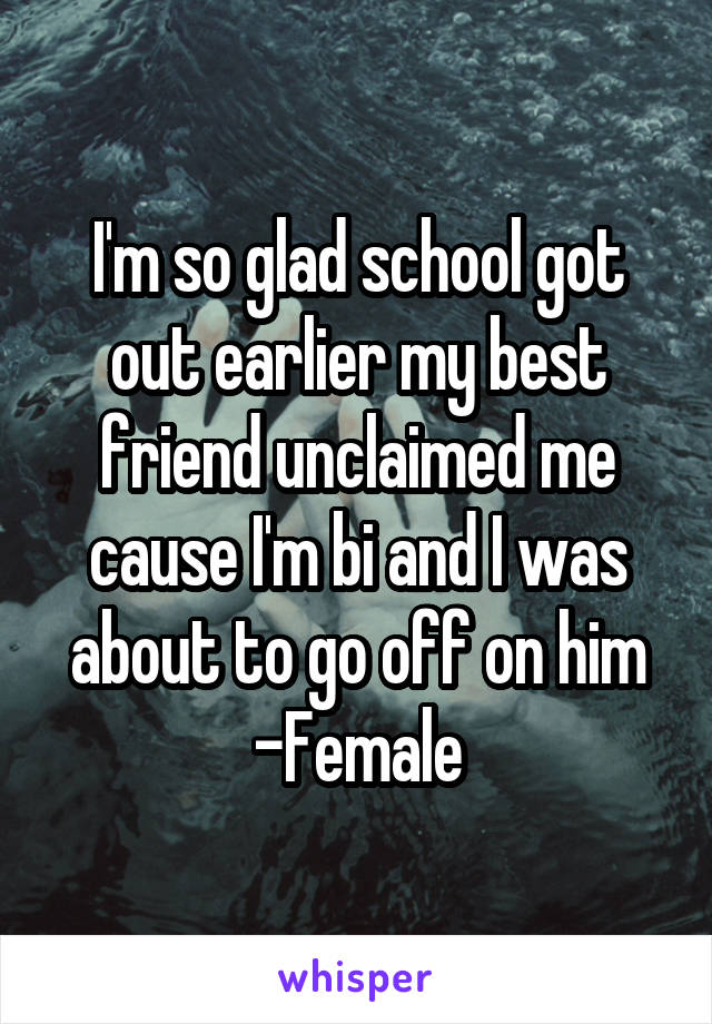 I'm so glad school got out earlier my best friend unclaimed me cause I'm bi and I was about to go off on him
-Female