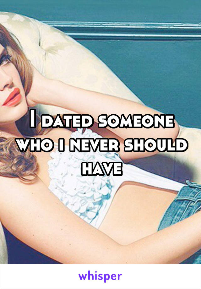 I dated someone who i never should have