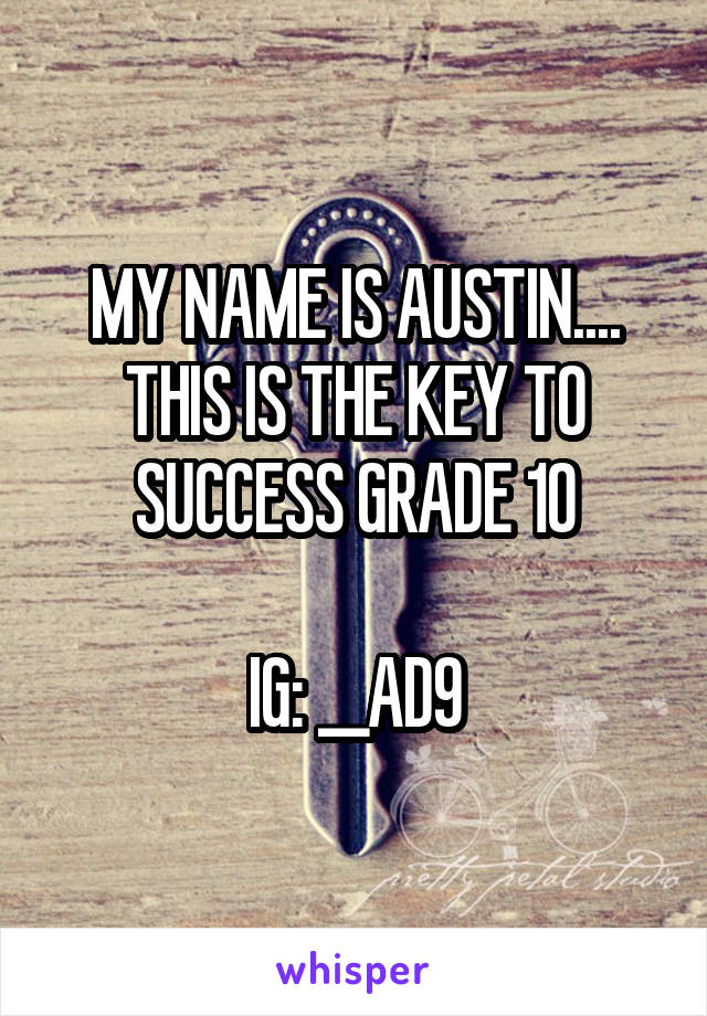 MY NAME IS AUSTIN.... THIS IS THE KEY TO SUCCESS GRADE 10

IG: __AD9