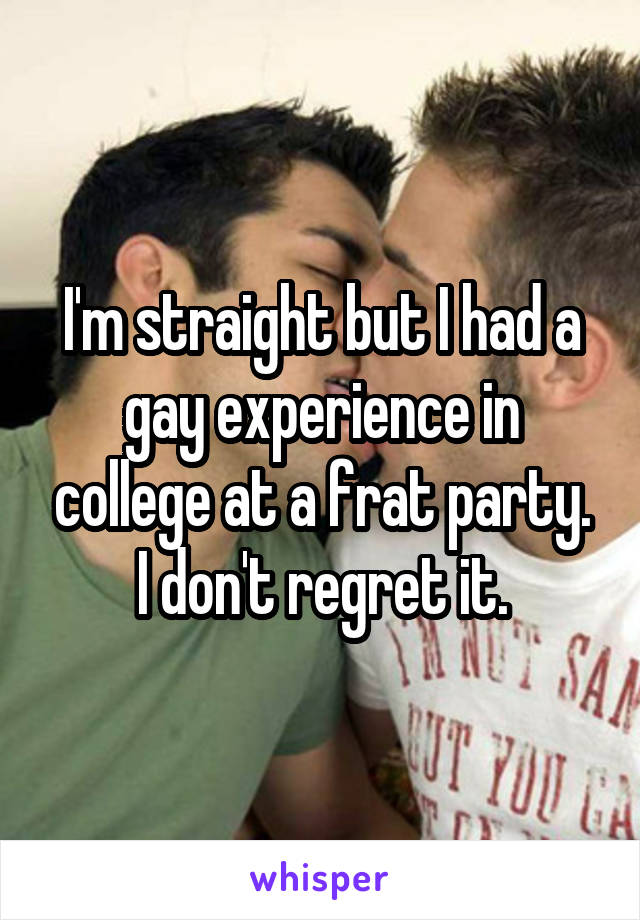 I'm straight but I had a gay experience in college at a frat party. I don't regret it.