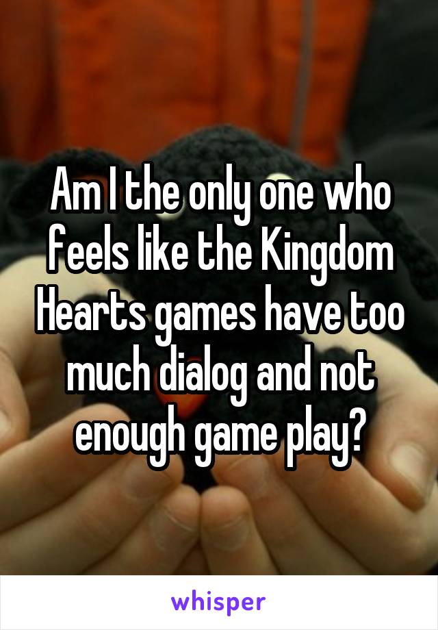 Am I the only one who feels like the Kingdom Hearts games have too much dialog and not enough game play?