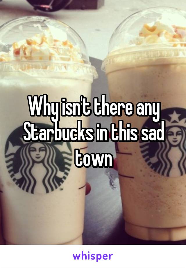 Why isn't there any Starbucks in this sad town