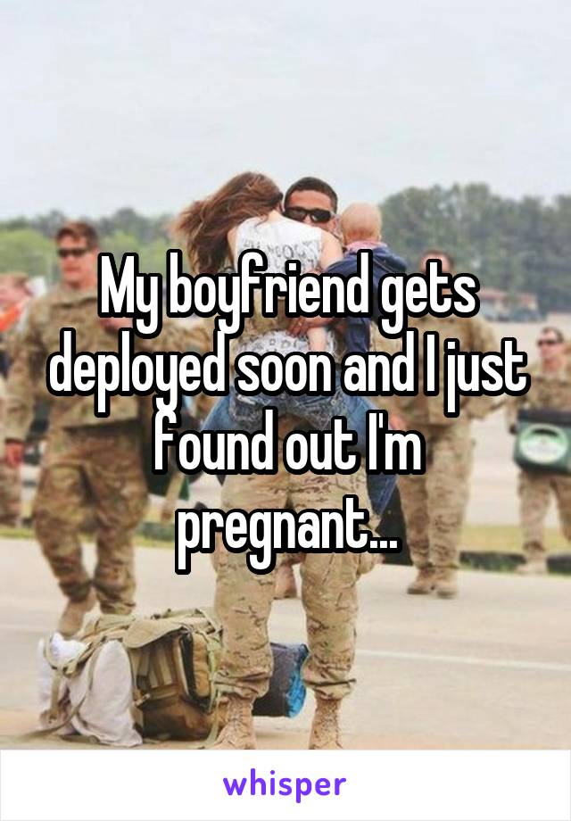 My boyfriend gets deployed soon and I just found out I'm pregnant...