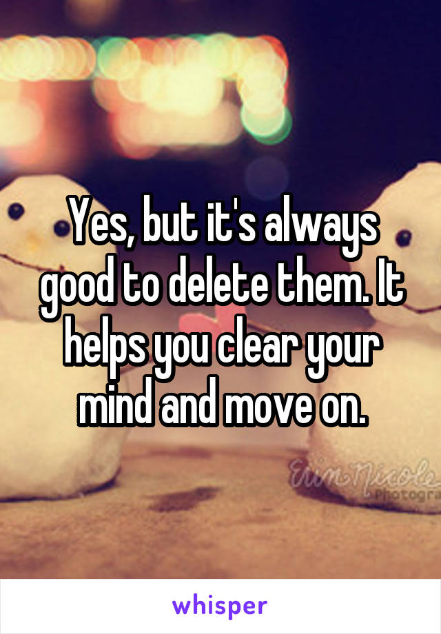 Yes, but it's always good to delete them. It helps you clear your mind and move on.