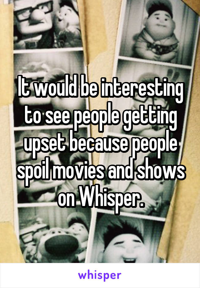 It would be interesting to see people getting upset because people spoil movies and shows on Whisper.