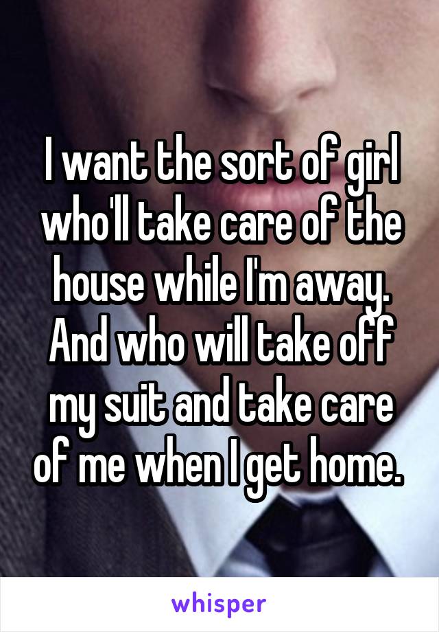 I want the sort of girl who'll take care of the house while I'm away. And who will take off my suit and take care of me when I get home. 